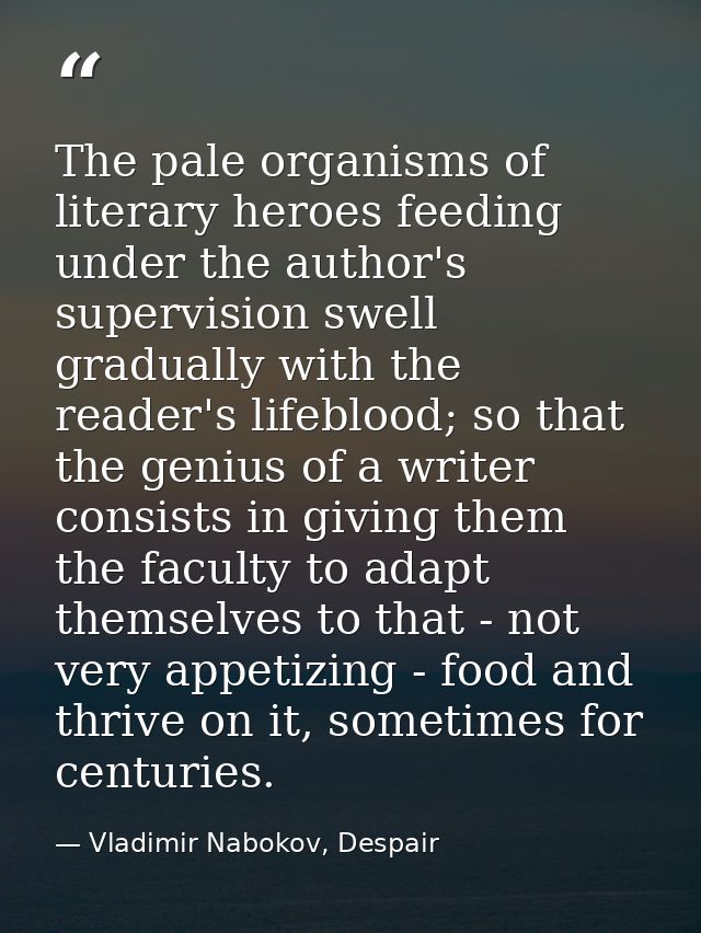 The pale organisms of literary heroes feeding under the author's supervision swell gradually with the reader's lifeblood — Vladimir Nabokov, Despair