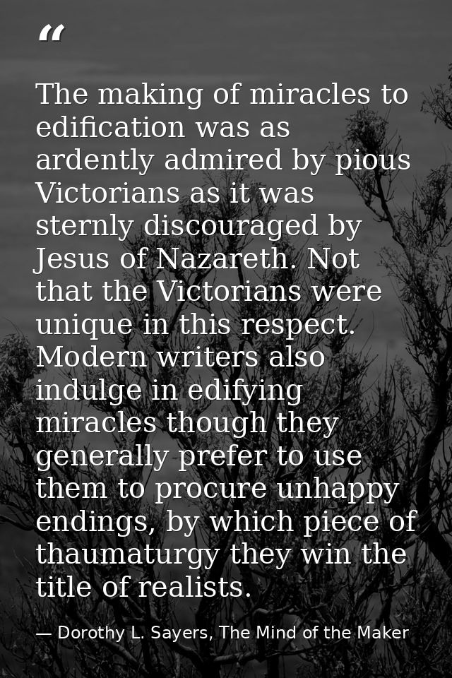 The making of miracles to edification was as ardently admired by pious Victorians as it was sternly discouraged by Jesus — Dorothy L. Sayers, The Mind of the Maker