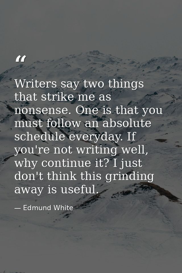 Writers say two things that strike me as nonsense. One is that you must follow an absolute schedule everyday. If you're  — Edmund White