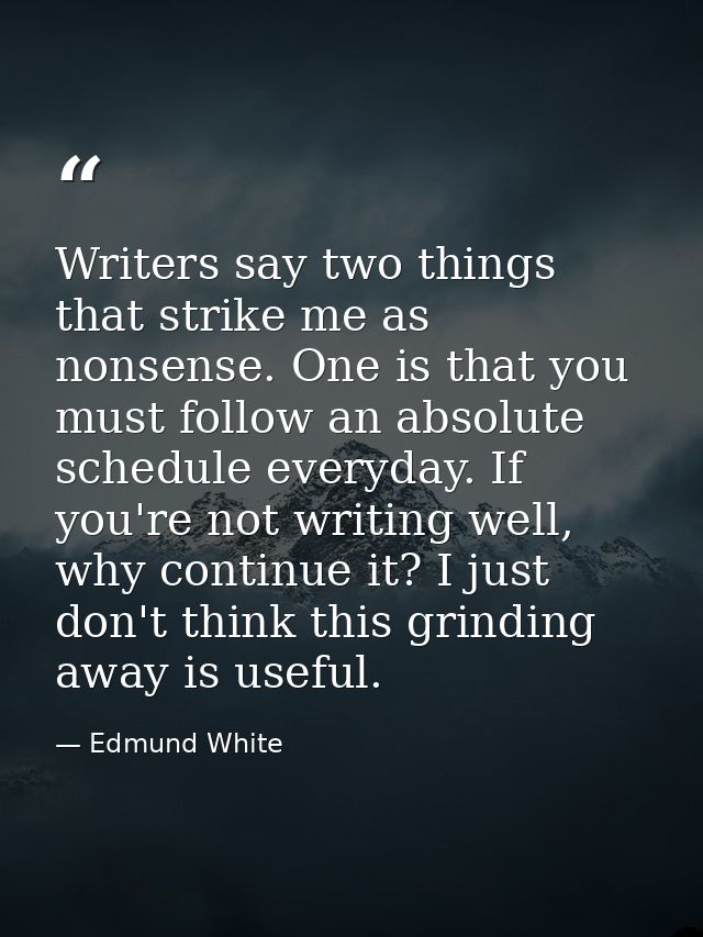 Writers say two things that strike me as nonsense. One is that you must follow an absolute schedule everyday. If you're  — Edmund White
