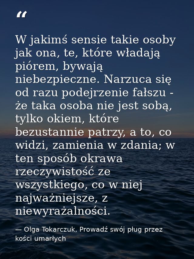W jakimś sensie takie osoby jak ona, te, które władają piórem, bywają niebezpieczne. Narzuca się od razu podejrzenie fał — Olga Tokarczuk, Prowadź swój pług przez kości umarłych
