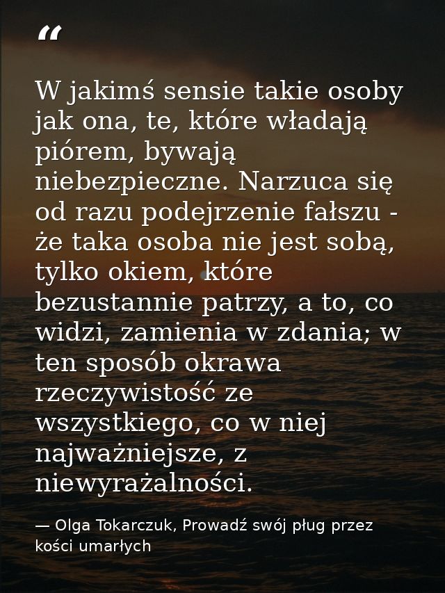 W jakimś sensie takie osoby jak ona, te, które władają piórem, bywają niebezpieczne. Narzuca się od razu podejrzenie fał — Olga Tokarczuk, Prowadź swój pług przez kości umarłych