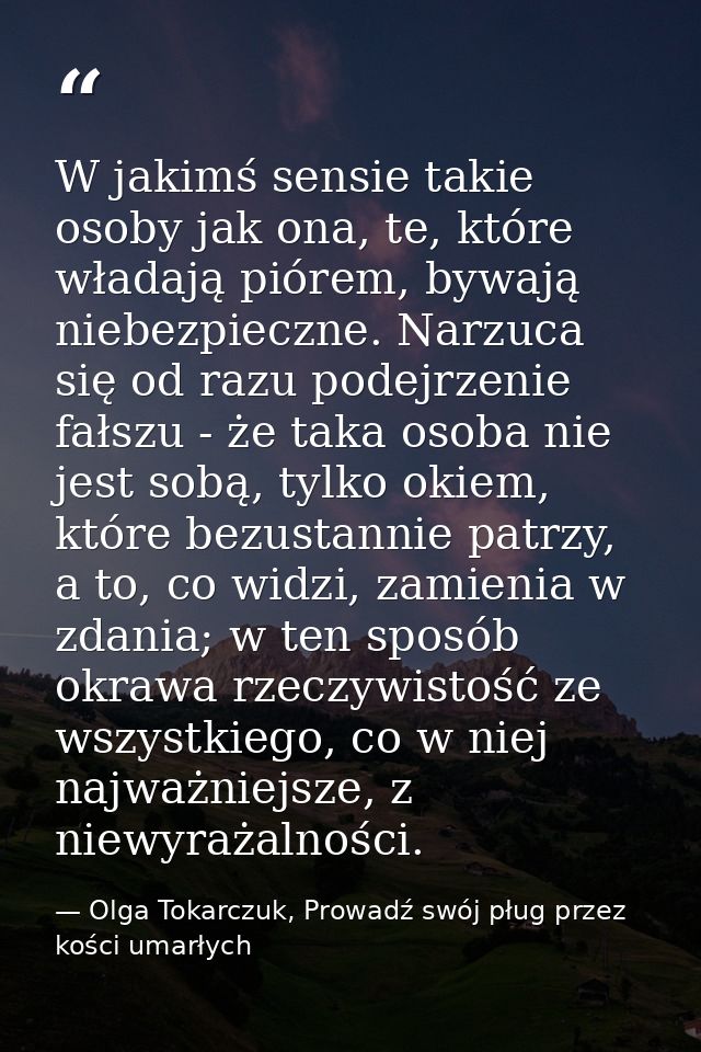 W jakimś sensie takie osoby jak ona, te, które władają piórem, bywają niebezpieczne. Narzuca się od razu podejrzenie fał — Olga Tokarczuk, Prowadź swój pług przez kości umarłych