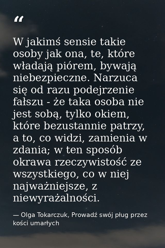 W jakimś sensie takie osoby jak ona, te, które władają piórem, bywają niebezpieczne. Narzuca się od razu podejrzenie fał — Olga Tokarczuk, Prowadź swój pług przez kości umarłych