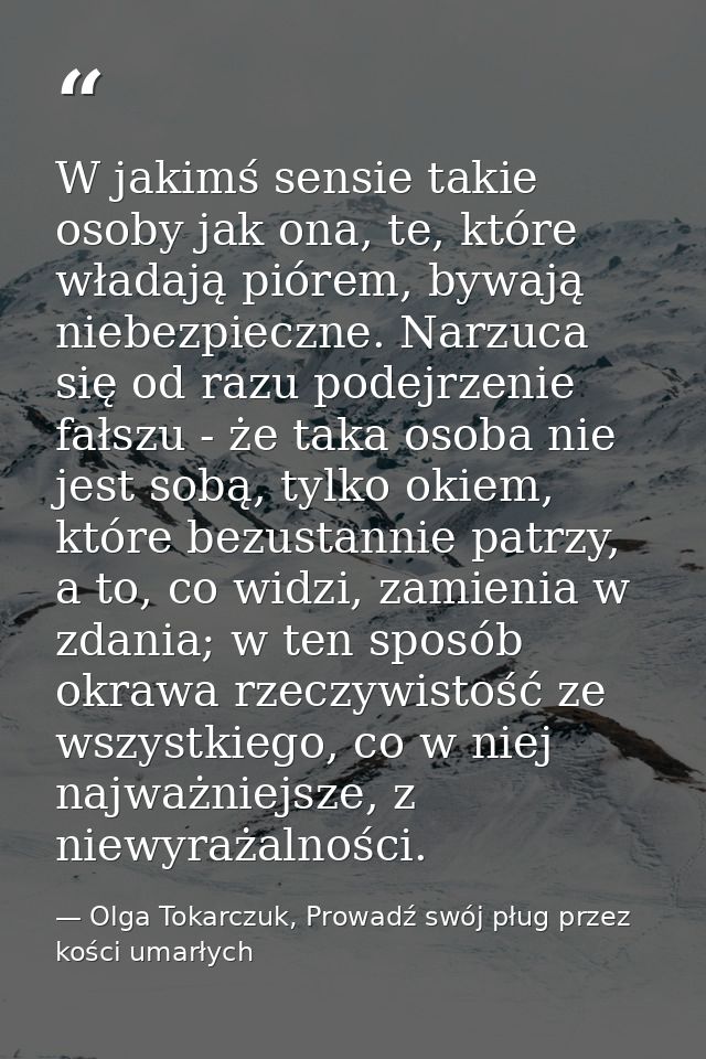 W jakimś sensie takie osoby jak ona, te, które władają piórem, bywają niebezpieczne. Narzuca się od razu podejrzenie fał — Olga Tokarczuk, Prowadź swój pług przez kości umarłych