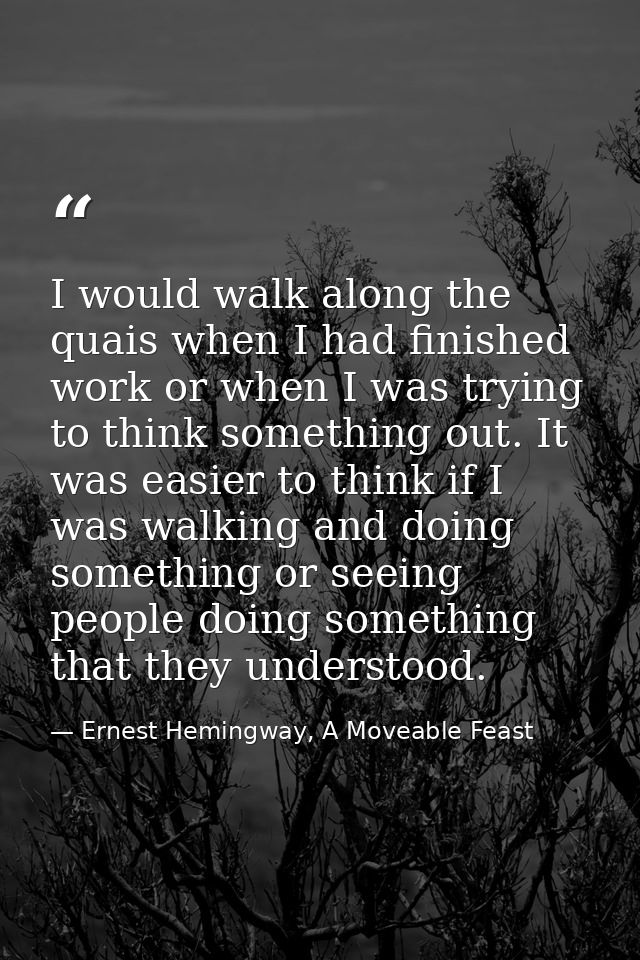 I would walk along the quais when I had finished work or when I was trying to think something out. It was easier to thin — Ernest Hemingway, A Moveable Feast