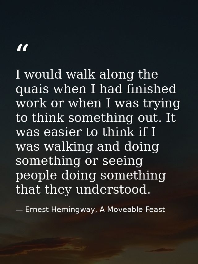 I would walk along the quais when I had finished work or when I was trying to think something out. It was easier to thin — Ernest Hemingway, A Moveable Feast