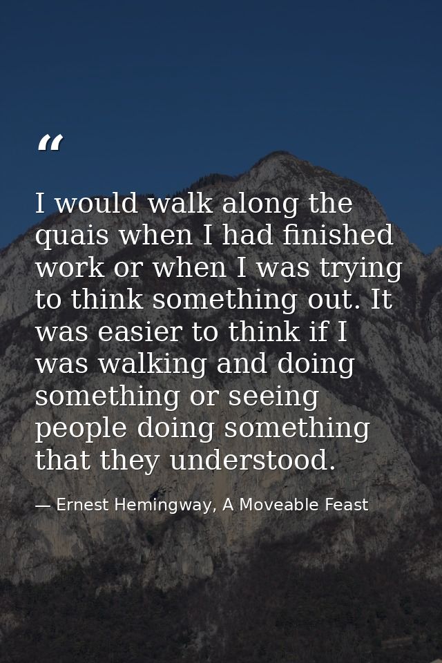 I would walk along the quais when I had finished work or when I was trying to think something out. It was easier to thin — Ernest Hemingway, A Moveable Feast