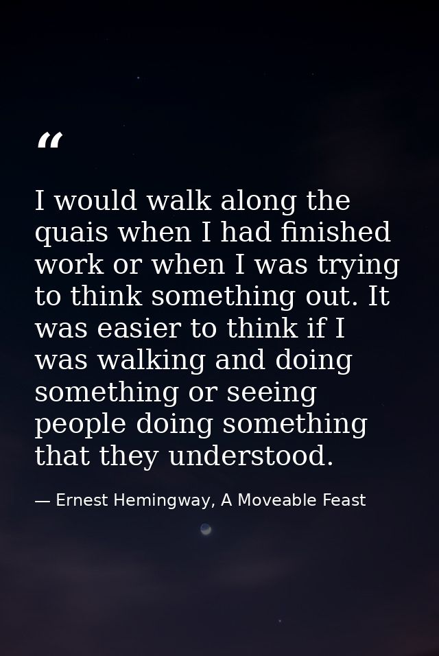 I would walk along the quais when I had finished work or when I was trying to think something out. It was easier to thin — Ernest Hemingway, A Moveable Feast