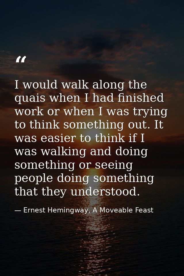 I would walk along the quais when I had finished work or when I was trying to think something out. It was easier to thin — Ernest Hemingway, A Moveable Feast