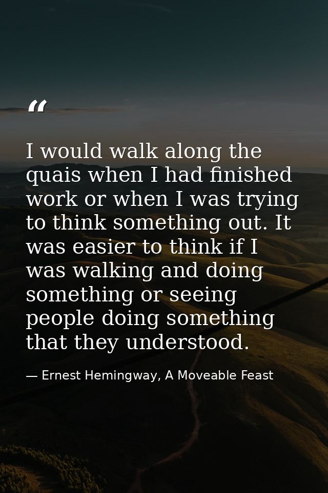 I would walk along the quais when I had finished work or when I was trying to think something out. It was easier to thin — Ernest Hemingway, A Moveable Feast