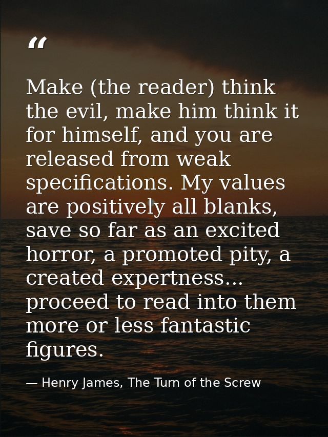 Make (the reader) think the evil, make him think it for himself, and you are released from weak specifications. My value — Henry James, The Turn of the Screw