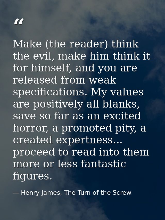 Make (the reader) think the evil, make him think it for himself, and you are released from weak specifications. My value — Henry James, The Turn of the Screw