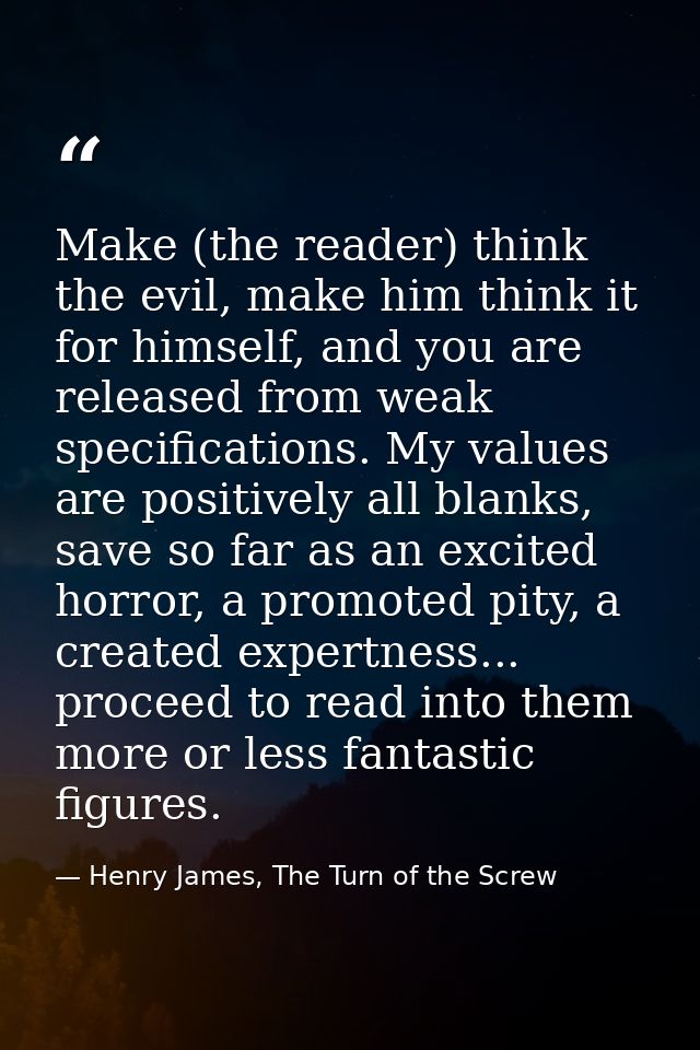 Make (the reader) think the evil, make him think it for himself, and you are released from weak specifications. My value — Henry James, The Turn of the Screw