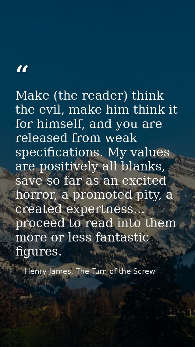 Make (the reader) think the evil, make him think it for himself, and you are released from weak specifications. My value — Henry James, The Turn of the Screw