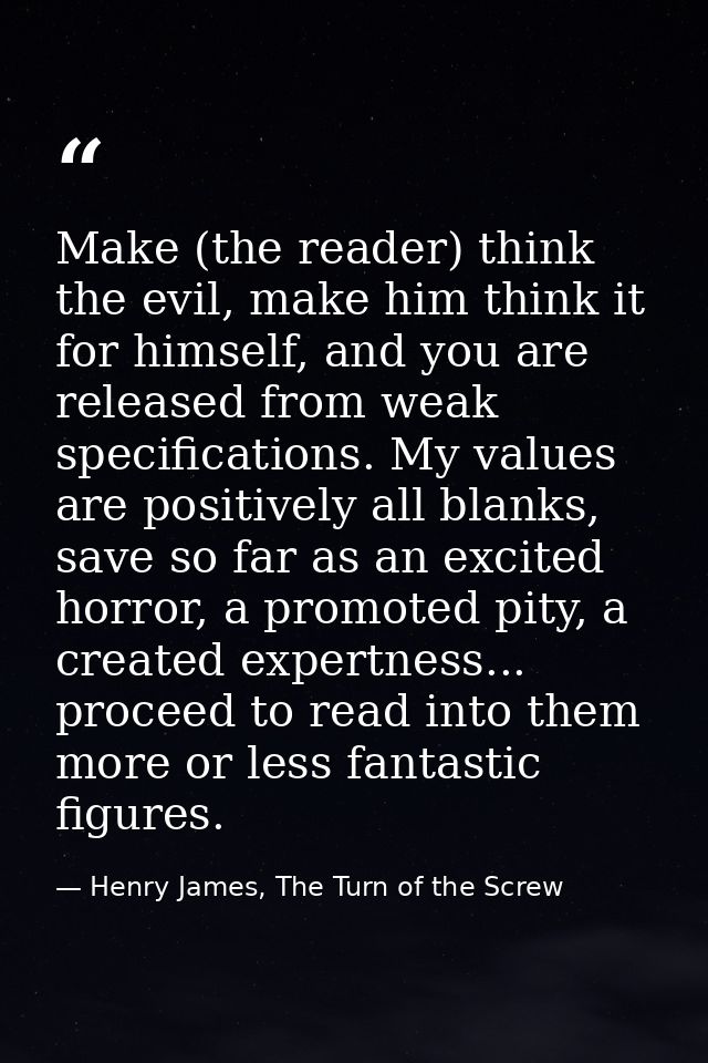 Make (the reader) think the evil, make him think it for himself, and you are released from weak specifications. My value — Henry James, The Turn of the Screw