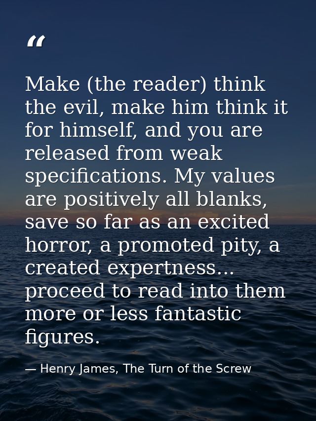 Make (the reader) think the evil, make him think it for himself, and you are released from weak specifications. My value — Henry James, The Turn of the Screw