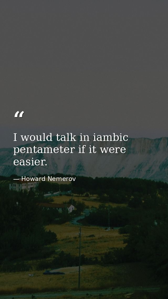 I would talk in iambic pentameter if it were easier. — Howard Nemerov