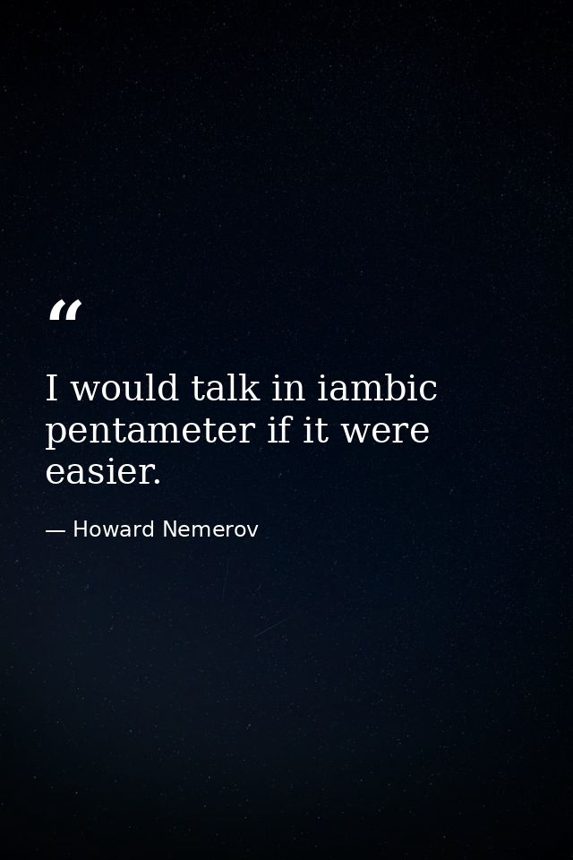 I would talk in iambic pentameter if it were easier. — Howard Nemerov