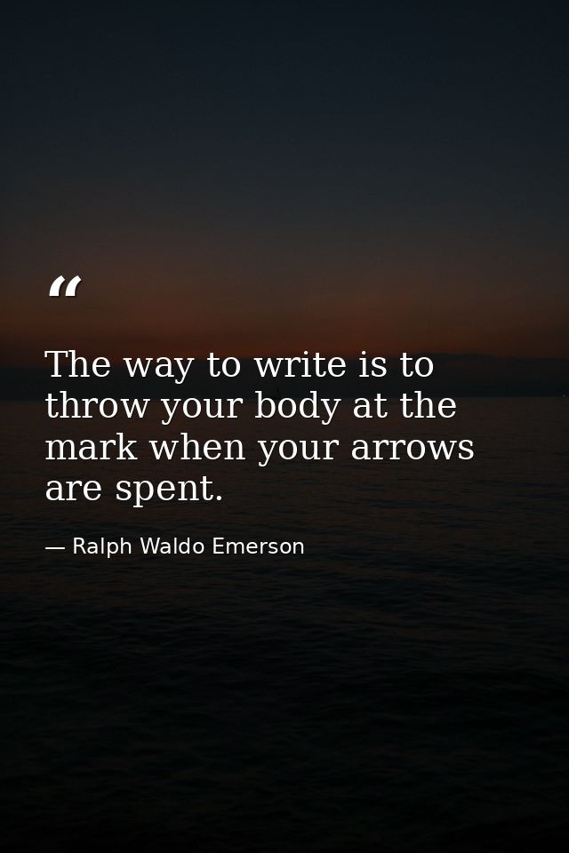 The way to write is to throw your body at the mark when your arrows are spent. — Ralph Waldo Emerson