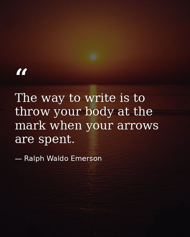 The way to write is to throw your body at the mark when your arrows are spent. — Ralph Waldo Emerson