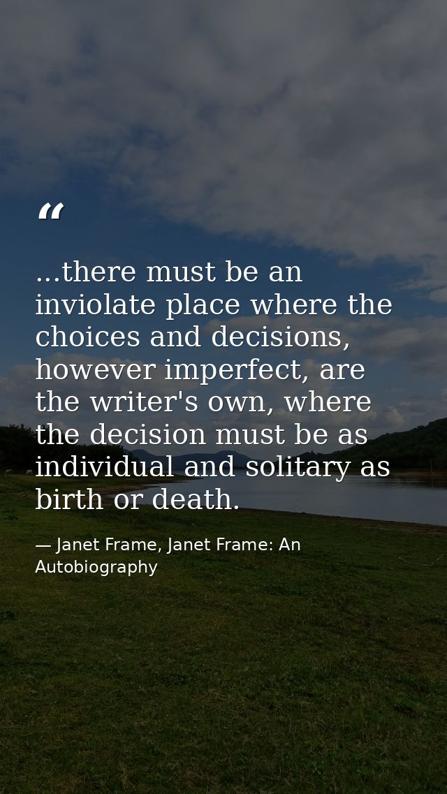 ...there must be an inviolate place where the choices and decisions, however imperfect, are the writer's own, where the  — Janet Frame, Janet Frame: An Autobiography