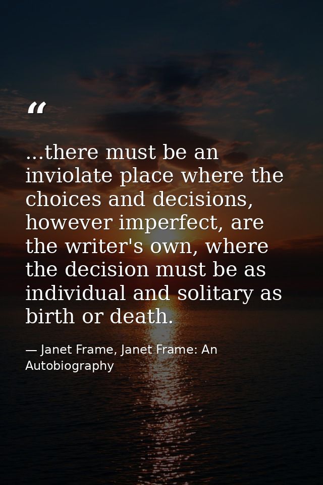 ...there must be an inviolate place where the choices and decisions, however imperfect, are the writer's own, where the  — Janet Frame, Janet Frame: An Autobiography