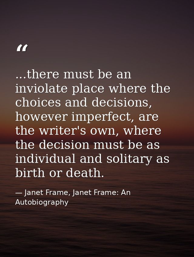 ...there must be an inviolate place where the choices and decisions, however imperfect, are the writer's own, where the  — Janet Frame, Janet Frame: An Autobiography