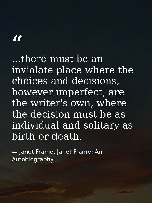 ...there must be an inviolate place where the choices and decisions, however imperfect, are the writer's own, where the  — Janet Frame, Janet Frame: An Autobiography