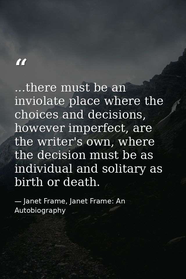 ...there must be an inviolate place where the choices and decisions, however imperfect, are the writer's own, where the  — Janet Frame, Janet Frame: An Autobiography