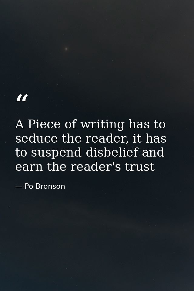 A Piece of writing has to seduce the reader, it has to suspend disbelief and earn the reader's trust — Po Bronson
