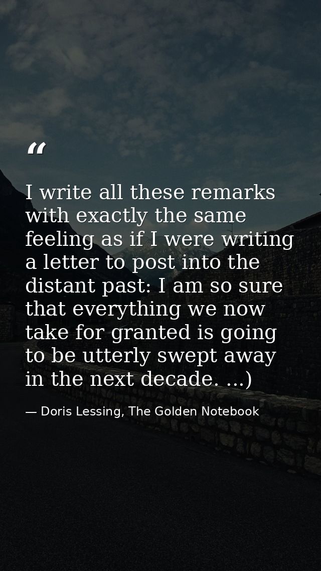I write all these remarks with exactly the same feeling as if I were writing a letter to post into the distant past: I a — Doris Lessing, The Golden Notebook