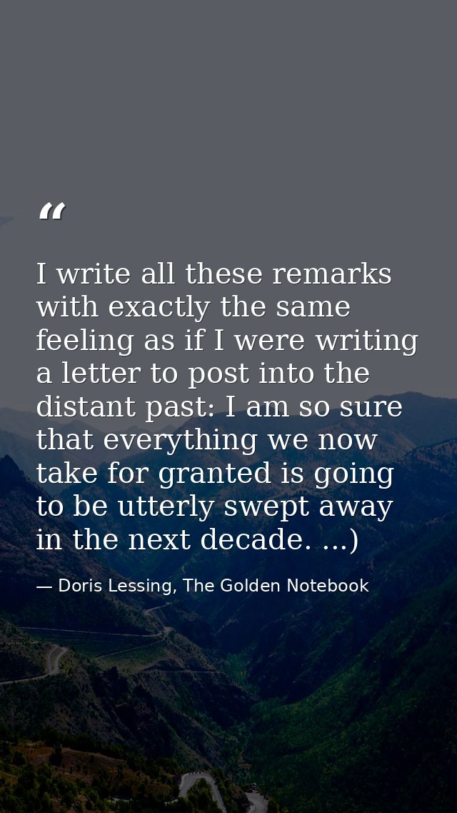 I write all these remarks with exactly the same feeling as if I were writing a letter to post into the distant past: I a — Doris Lessing, The Golden Notebook