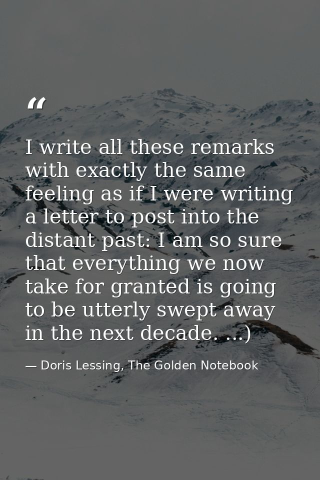 I write all these remarks with exactly the same feeling as if I were writing a letter to post into the distant past: I a — Doris Lessing, The Golden Notebook