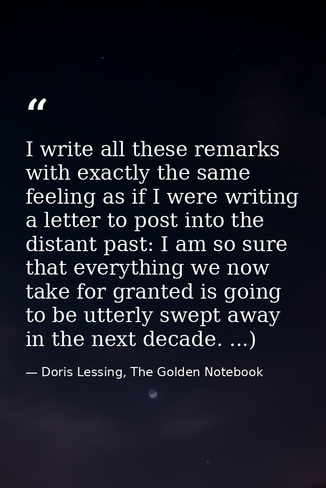 I write all these remarks with exactly the same feeling as if I were writing a letter to post into the distant past: I a — Doris Lessing, The Golden Notebook