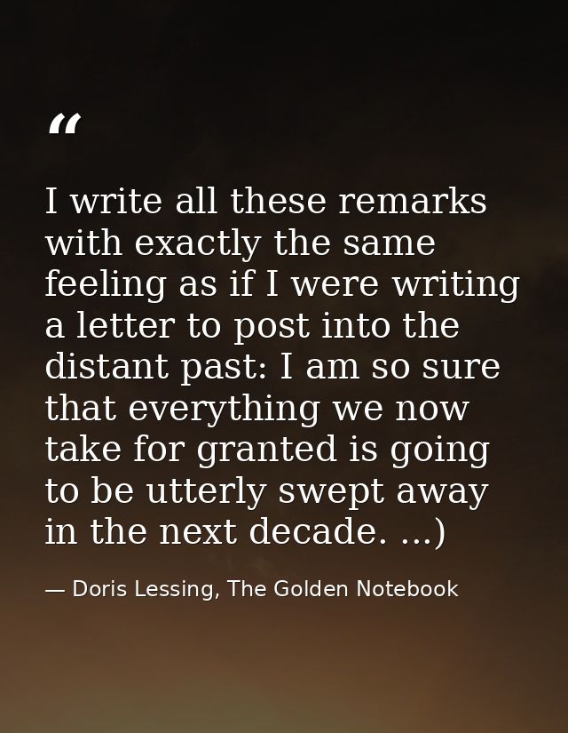 I write all these remarks with exactly the same feeling as if I were writing a letter to post into the distant past: I a — Doris Lessing, The Golden Notebook