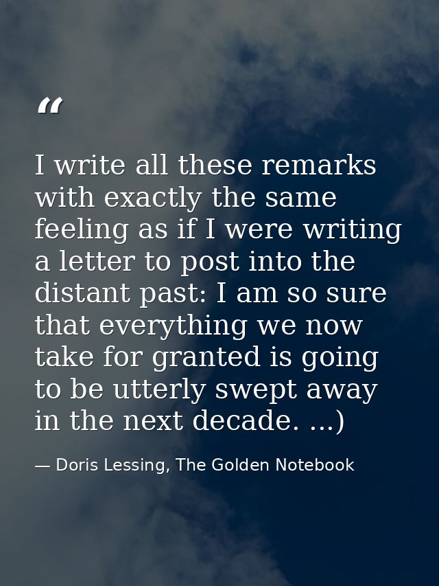 I write all these remarks with exactly the same feeling as if I were writing a letter to post into the distant past: I a — Doris Lessing, The Golden Notebook