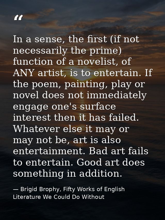 In a sense, the first (if not necessarily the prime) function of a novelist, of ANY artist, is to entertain. If the poem — Brigid Brophy, Fifty Works of English Literature We Could Do Without