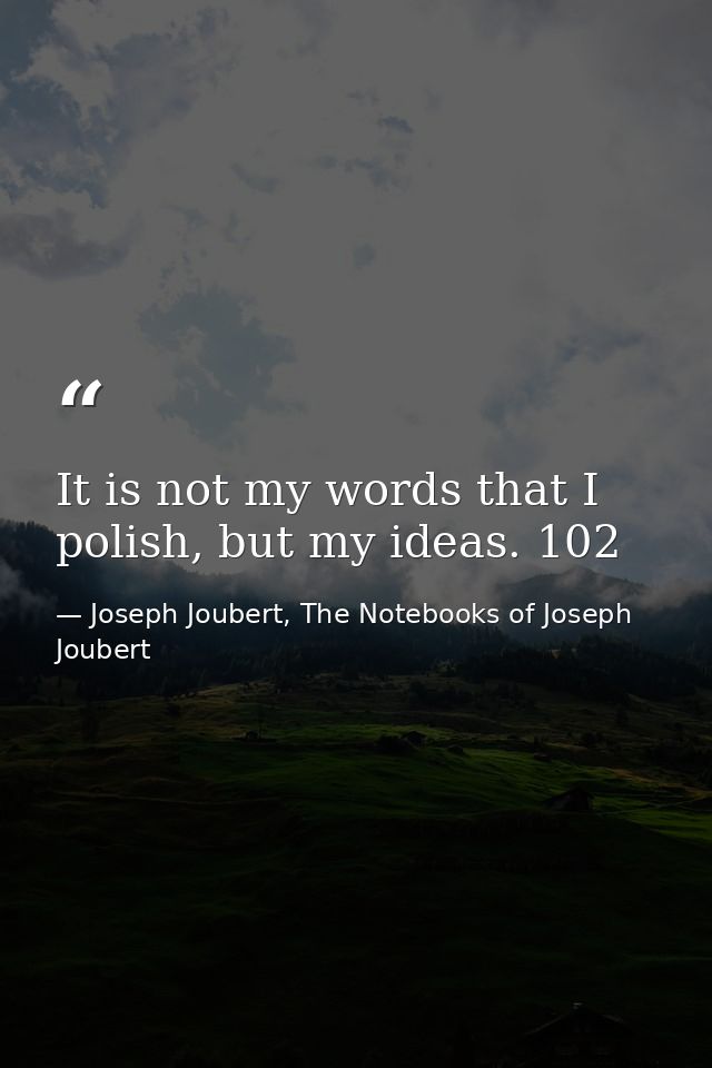 It is not my words that I polish, but my ideas. 102 — Joseph Joubert, The Notebooks of Joseph Joubert