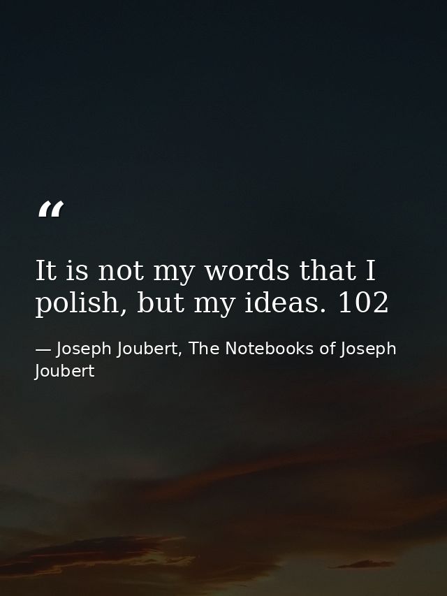 It is not my words that I polish, but my ideas. 102 — Joseph Joubert, The Notebooks of Joseph Joubert