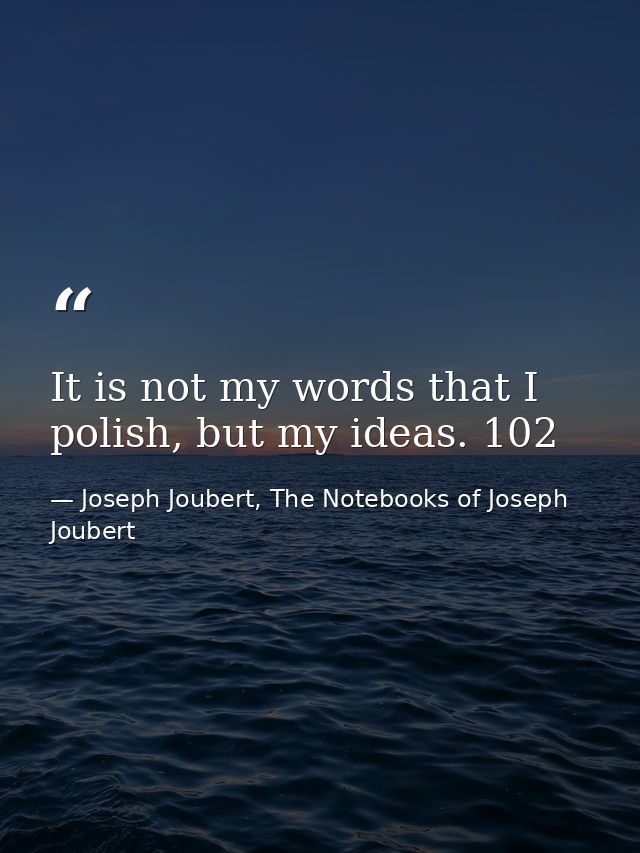 It is not my words that I polish, but my ideas. 102 — Joseph Joubert, The Notebooks of Joseph Joubert
