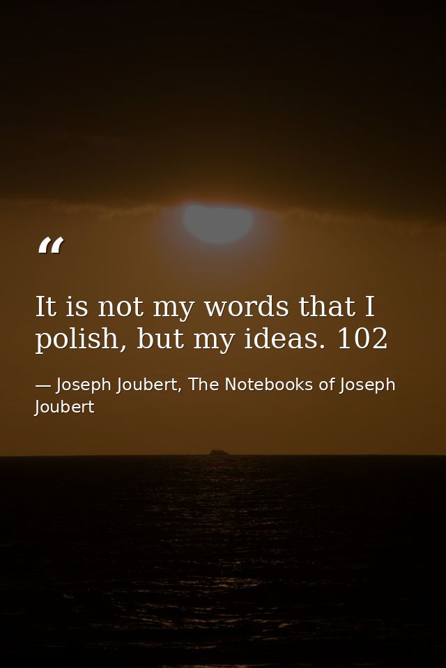 It is not my words that I polish, but my ideas. 102 — Joseph Joubert, The Notebooks of Joseph Joubert
