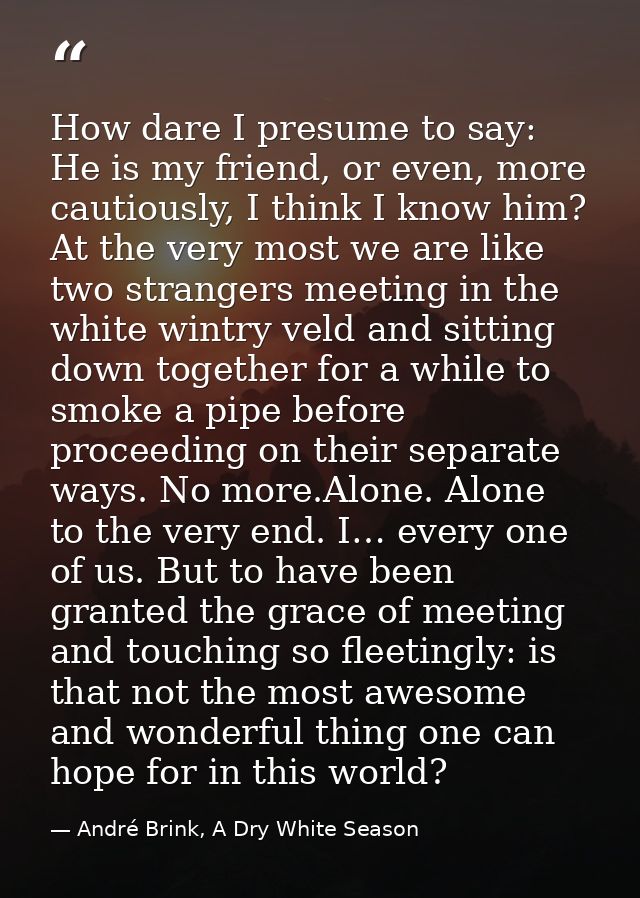 How dare I presume to say: He is my friend, or even, more cautiously, I think I know him? At the very most we are like t — André Brink, A Dry White Season