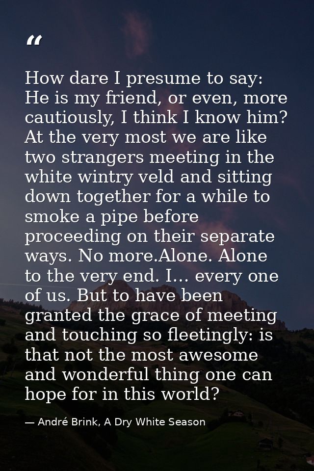 How dare I presume to say: He is my friend, or even, more cautiously, I think I know him? At the very most we are like t — André Brink, A Dry White Season