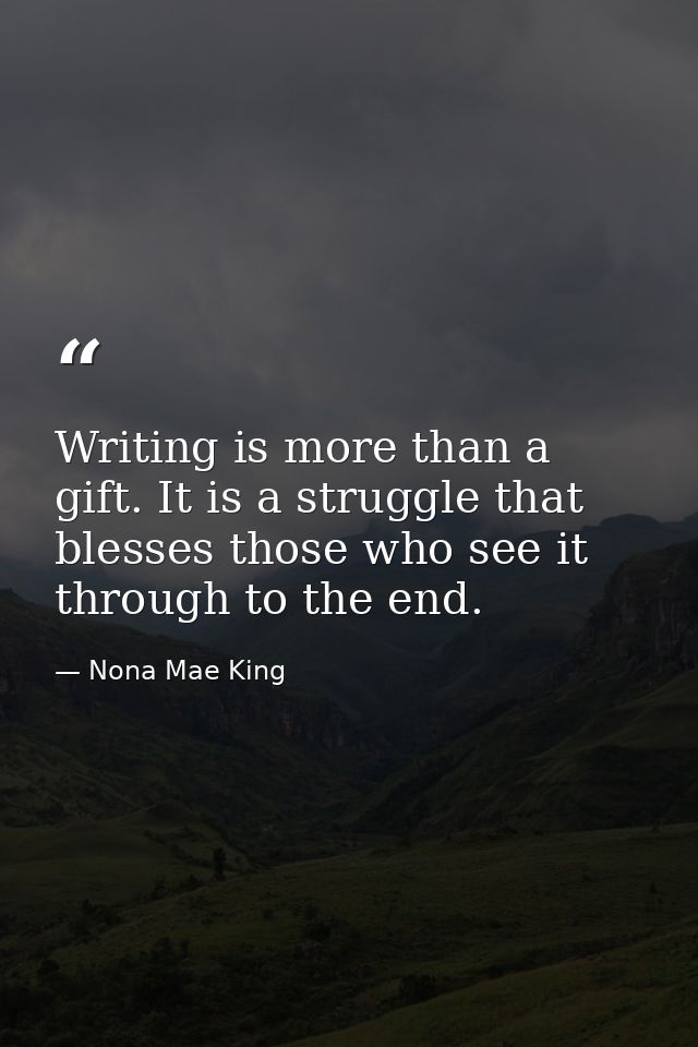 Writing is more than a gift. It is a struggle that blesses those who see it through to the end. — Nona Mae King