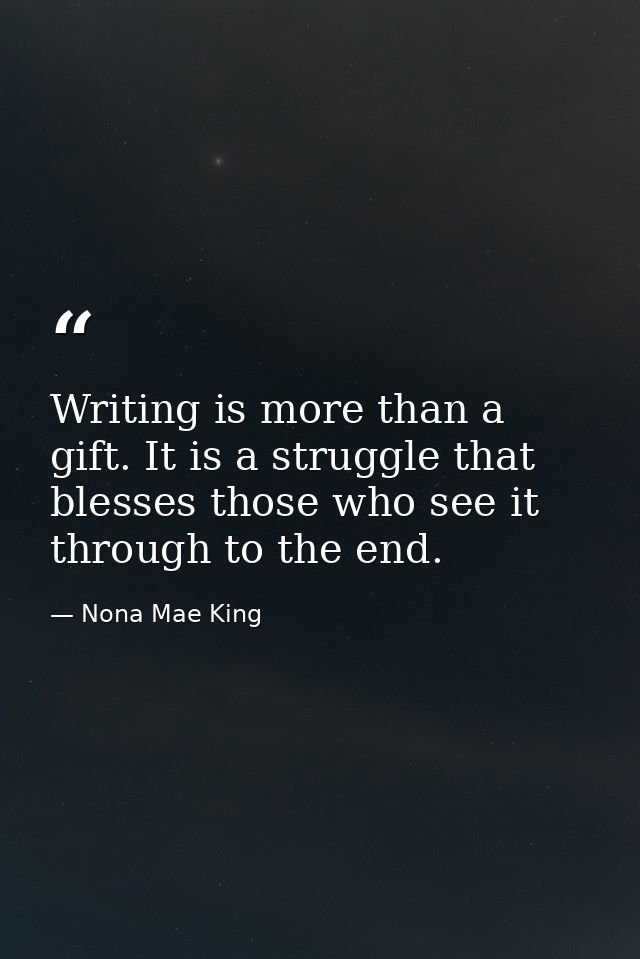 Writing is more than a gift. It is a struggle that blesses those who see it through to the end. — Nona Mae King