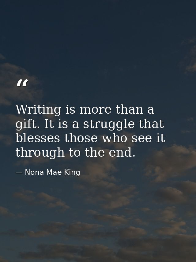 Writing is more than a gift. It is a struggle that blesses those who see it through to the end. — Nona Mae King
