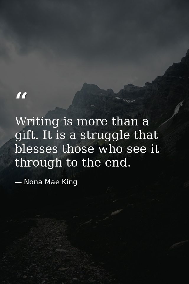 Writing is more than a gift. It is a struggle that blesses those who see it through to the end. — Nona Mae King