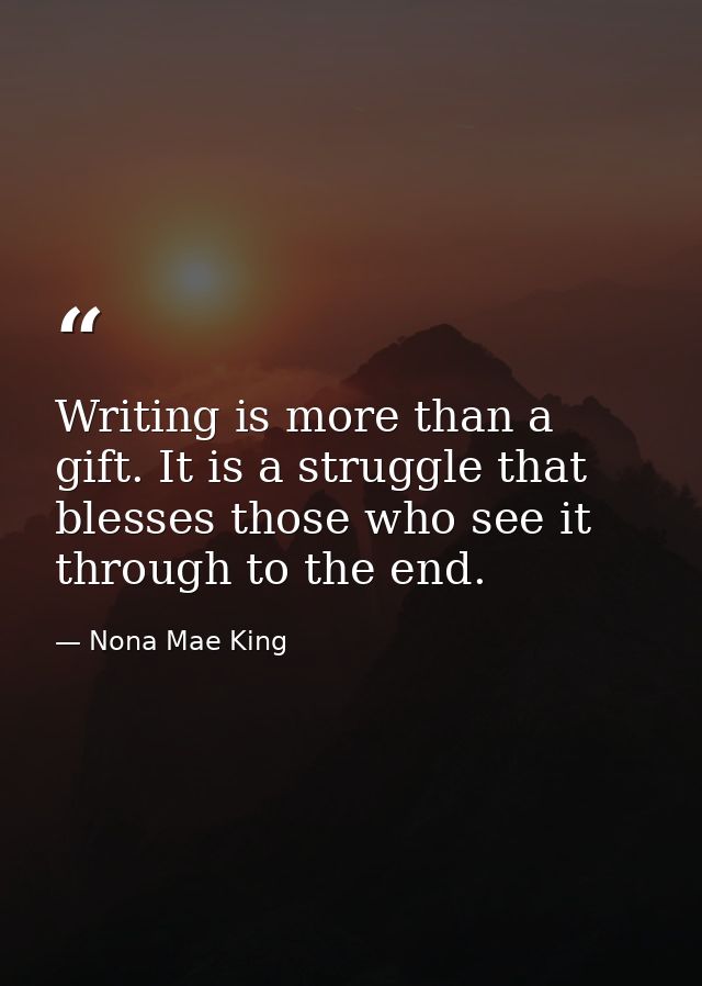 Writing is more than a gift. It is a struggle that blesses those who see it through to the end. — Nona Mae King