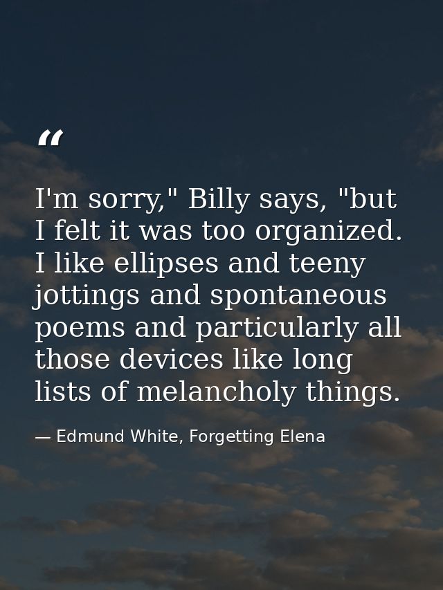 I'm sorry," Billy says, "but I felt it was too organized. I like ellipses and teeny jottings and spontaneous poems and p — Edmund White, Forgetting Elena